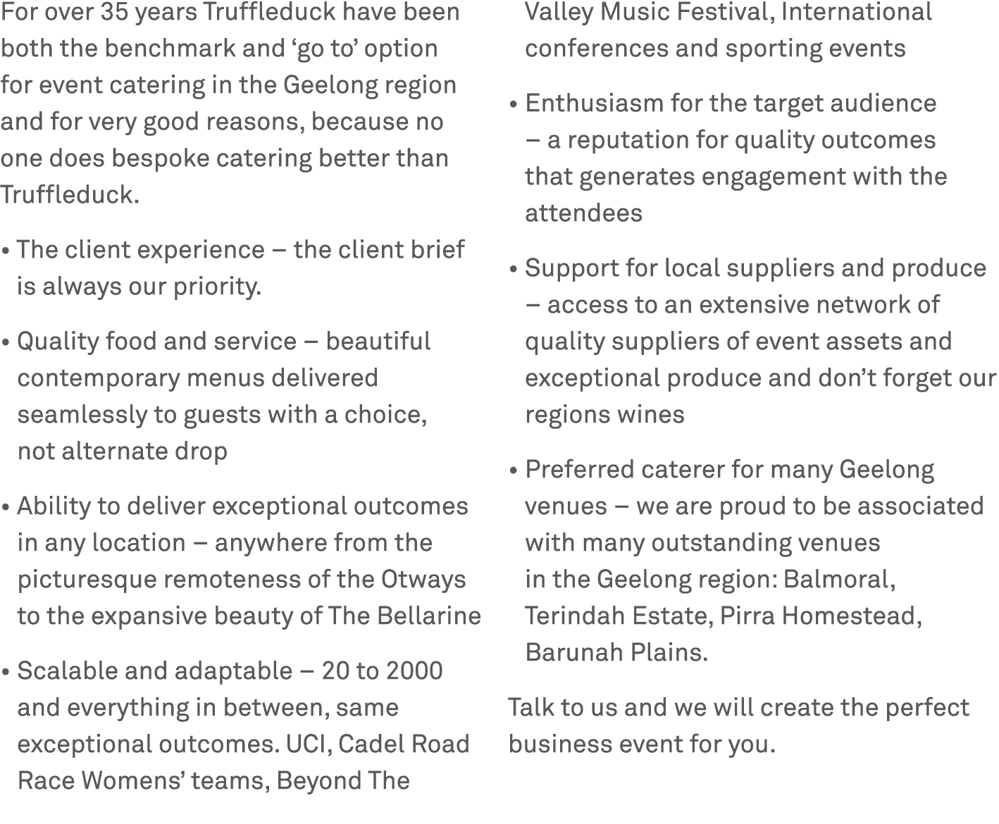 For over 35 years Truffleduck have been both the benchmark and ‘go to’ option for event catering in the Geelong regio...