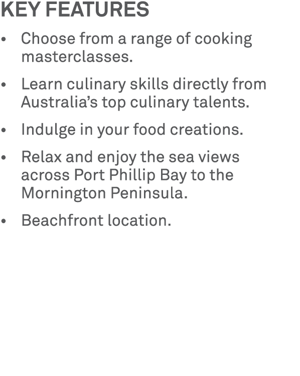 Key features • Choose from a range of cooking masterclasses. • Learn culinary skills directly from Australia’s top cu...